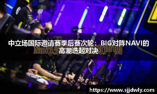 中立场国际邀请赛季后赛次轮：BIG对阵NAVI的高潮迭起对决